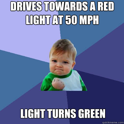 Drives towards a red light at 50 mph Light turns Green  Success Baby