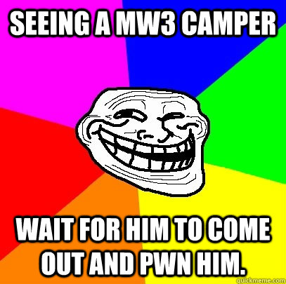 Seeing a mw3 camper wait for him to come out and pwn him.  Troll Face