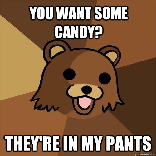 YOU WANT SOME CANDY? THEY're IN MY PANTS - YOU WANT SOME CANDY? THEY're IN MY PANTS  Pedobear