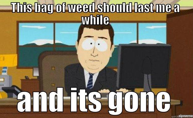 THIS BAG OF WEED SHOULD LAST ME A WHILE AND ITS GONE aaaand its gone