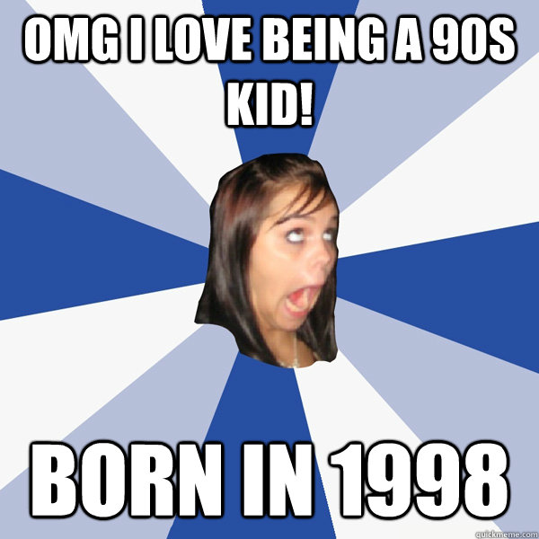 Omg I love being a 90s kid! Born in 1998  Annoying Facebook Girl