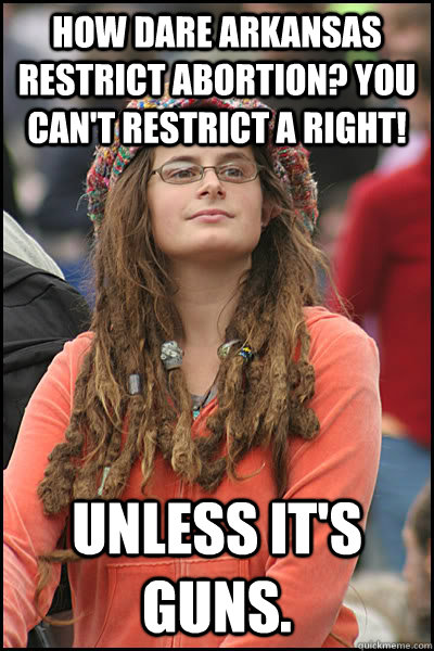 How dare Arkansas restrict abortion? You can't restrict a right! Unless it's guns.  College Liberal