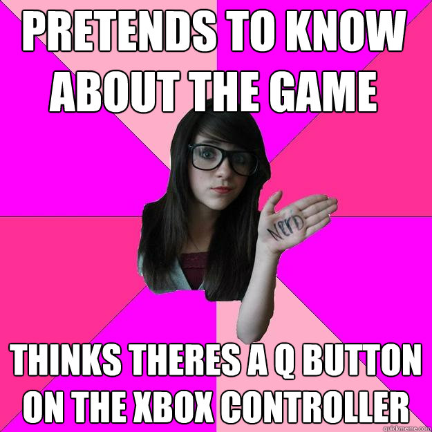 pretends to know about the game thinks theres a Q button on the Xbox Controller  Idiot Nerd Girl