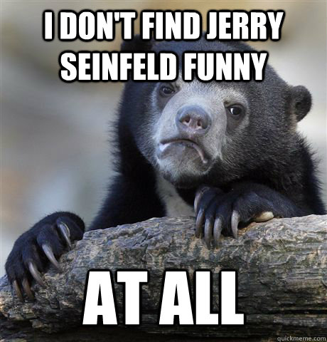 I don't find Jerry Seinfeld funny At all  Confession Bear