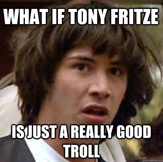 WHAT IF TONY FRITZE IS JUST A REALLY GOOD TROLL  conspiracy keanu