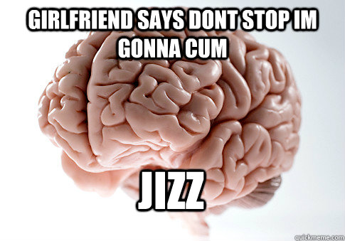 girlfriend says dont stop im gonna cum jizz  Scumbag Brain