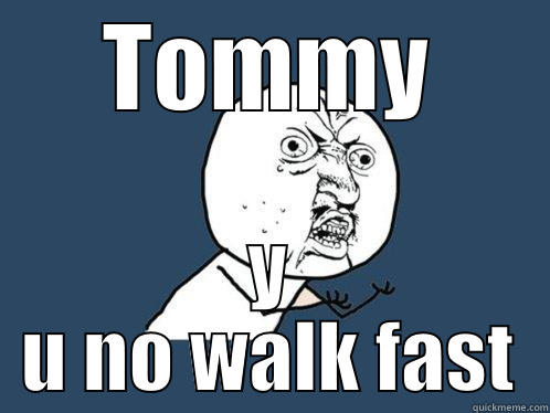 TOMMY Y U NO WALK FAST Y U No