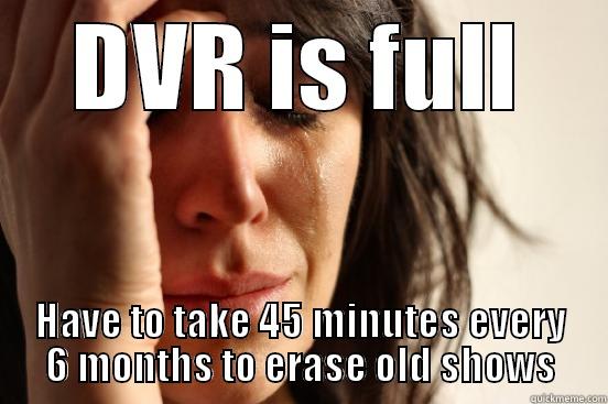 DVR IS FULL HAVE TO TAKE 45 MINUTES EVERY 6 MONTHS TO ERASE OLD SHOWS First World Problems