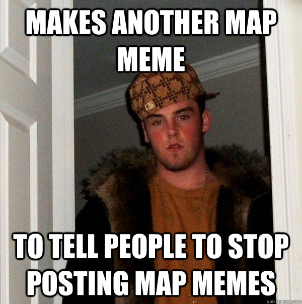 Makes another map meme To tell people to stop posting map memes  Scumbag Steve