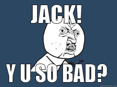 JACK! Y U SO BAD? Y U No