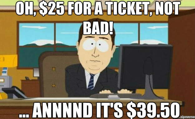 Oh, $25 for a ticket, not bad! ... ANNNND it's $39.50   aaaand its gone