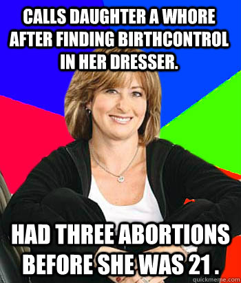 calls daughter a whore after finding birthcontrol in her dresser. had three abortions before she was 21 . - calls daughter a whore after finding birthcontrol in her dresser. had three abortions before she was 21 .  Sheltering Suburban Mom