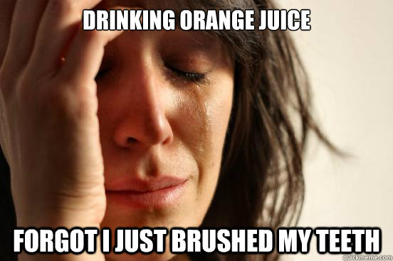 drinking orange juice forgot i just brushed my teeth  First World Problems