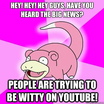 HEY! HEY! HEY GUYS, HAVE YOU HEARD THE BIG NEWS?  people are trying to be witty on youtube! - HEY! HEY! HEY GUYS, HAVE YOU HEARD THE BIG NEWS?  people are trying to be witty on youtube!  Slowpoke