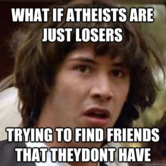 what if atheists are just losers trying to find friends that theydont have   conspiracy keanu