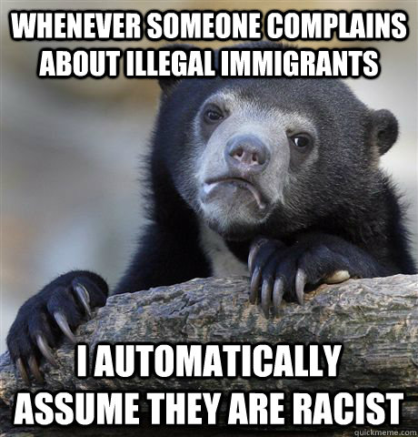 Whenever someone complains about illegal immigrants I automatically assume they are racist  Confession Bear