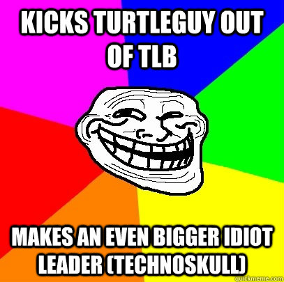 Kicks Turtleguy out of TLB Makes an even bigger idiot leader (Technoskull)  Troll Face