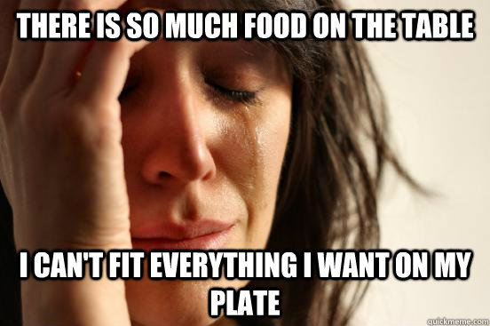 There is so much food on the table I can't fit everything I want on my plate - There is so much food on the table I can't fit everything I want on my plate  First World Problems