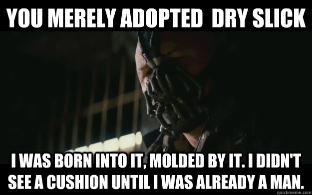 You merely adopted  dry slick I was born into it, molded by it. I didn't see a cushion until I was already a man.  Badass Bane