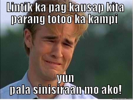 LINTIK KA PAG KAUSAP KITA PARANG TOTOO KA KAMPI  YUN PALA SINISIRAAN MO AKO! 1990s Problems