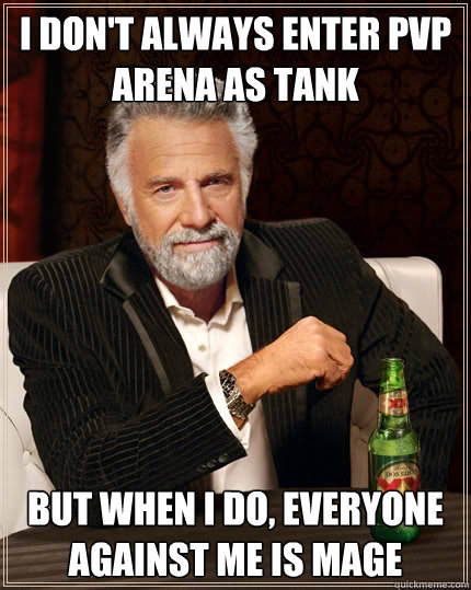 I don't always enter pvp arena as tank but when I do, everyone against me is mage  The Most Interesting Man In The World