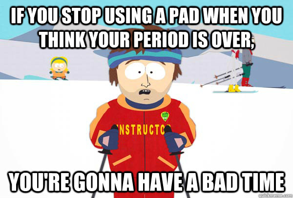 If you stop using a pad when you think your period is over, You're gonna have a bad time  Super Cool Ski Instructor