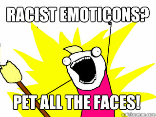 RACIST EMOTICONS? PET ALL THE FACES!  All The Things