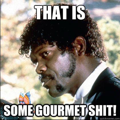 That is some gourmet shit!  Pulp Fiction Gourmet Shit