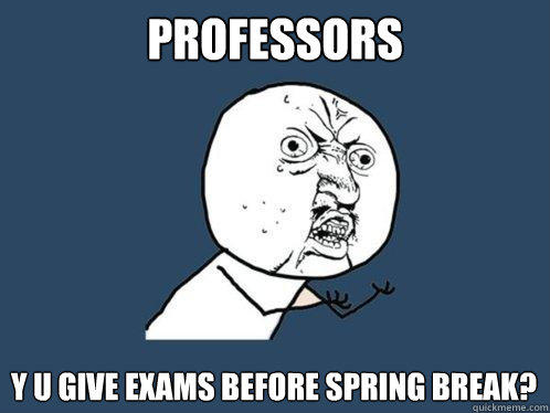 Professors Y u give exams before spring break?  