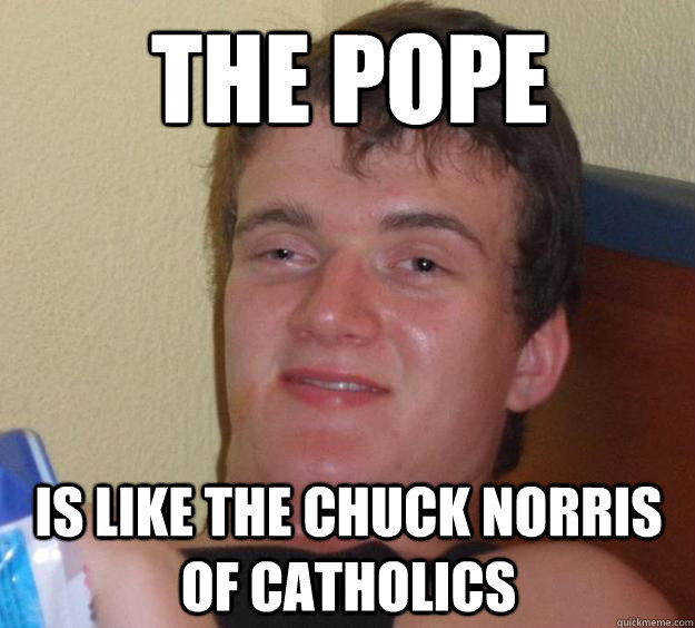 The Pope is like the chuck norris of catholics  10 Guy