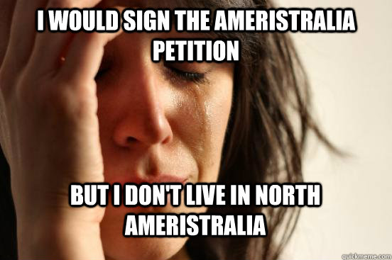 I would sign the Ameristralia petition But I don't live in North Ameristralia   First World Problems