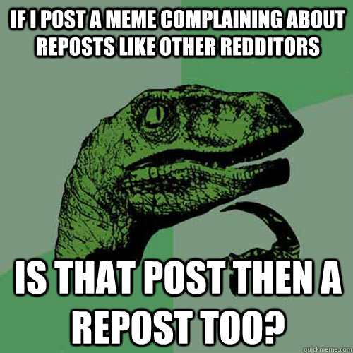 if i post a meme complaining about reposts like other redditors is that post then a repost too?  Philosoraptor