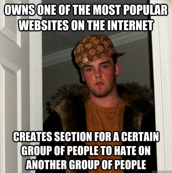 Owns one of the most popular websites on the internet creates section for a certain group of people to hate on another group of people  Scumbag Steve