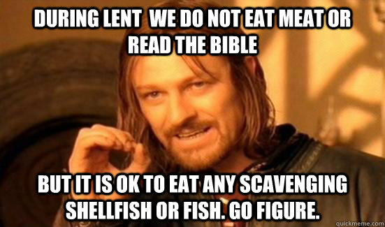 During Lent  We do not eat meat or  read the bible But it is ok to eat any scavenging shellfish or fish. Go figure. - During Lent  We do not eat meat or  read the bible But it is ok to eat any scavenging shellfish or fish. Go figure.  Boromir