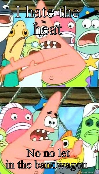 I HATE THE HEAT NO NO LET IN THE BANDWAGON  Push it somewhere else Patrick