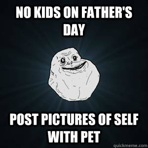 No kids on father's day Post pictures of self with pet  Forever alone guy