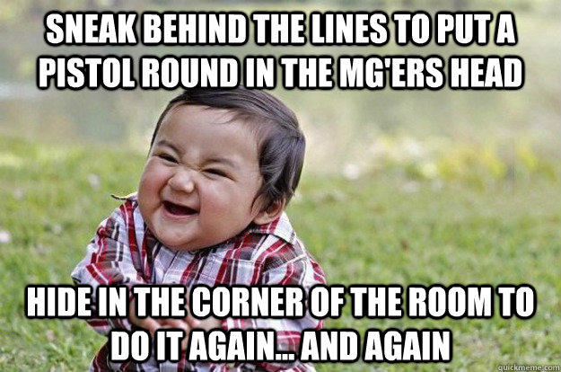 sneak behind the lines to put a pistol round in the MG'ers head hide in the corner of the room to do it again... and again - sneak behind the lines to put a pistol round in the MG'ers head hide in the corner of the room to do it again... and again  Evil Toddler