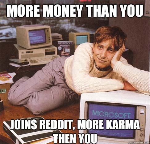 More money than you Joins reddit, more karma then you  Dreamy Bill Gates