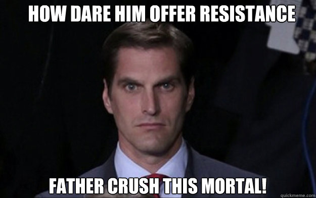 How dare him offer resistance Father crush this mortal!  