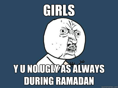 Girls y u no ugly as always during ramadan  Y U No