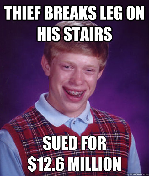 Thief breaks leg on his stairs sued for
$12.6 Million  Bad Luck Brian