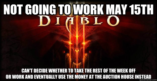 NOT GOING TO WORK MAY 15TH CAN'T DECIDE WHETHER TO TAKE THE REST OF THE WEEK OFF
OR WORK AND EVENTUALLY USE THE MONEY AT THE AUCTION HOUSE INSTEAD
  