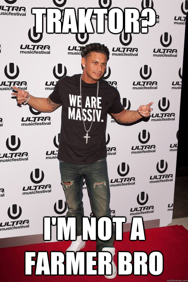 Traktor? I'm not a farmer bro  Pauly D