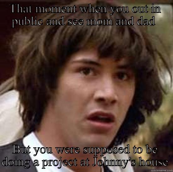 THAT MOMENT WHEN YOU OUT IN PUBLIC AND SEE MOM AND DAD  BUT YOU WERE SUPPOSED TO BE DOING A PROJECT AT JOHNNY'S HOUSE conspiracy keanu