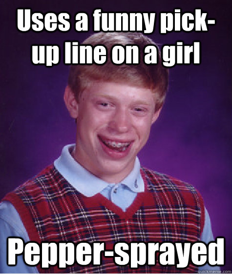 Uses a funny pick-up line on a girl Pepper-sprayed - Uses a funny pick-up line on a girl Pepper-sprayed  Bad Luck Brian