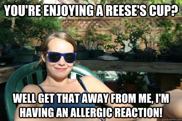 You're enjoying a Reese's cup? Well get that away from me, I'm having an allergic reaction!  