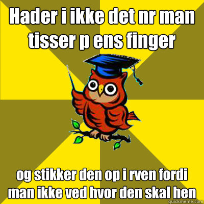 Hader i ikke det når man tisser på ens finger og stikker den op i røven fordi man ikke ved hvor den skal hen  Observational Owl