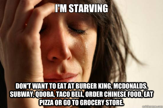 I'm starving Don't want to eat at Burger King, McDonalds, Subway, Qdoba, Taco Bell, order Chinese food, eat pizza or go to grocery store. - I'm starving Don't want to eat at Burger King, McDonalds, Subway, Qdoba, Taco Bell, order Chinese food, eat pizza or go to grocery store.  First World Problems