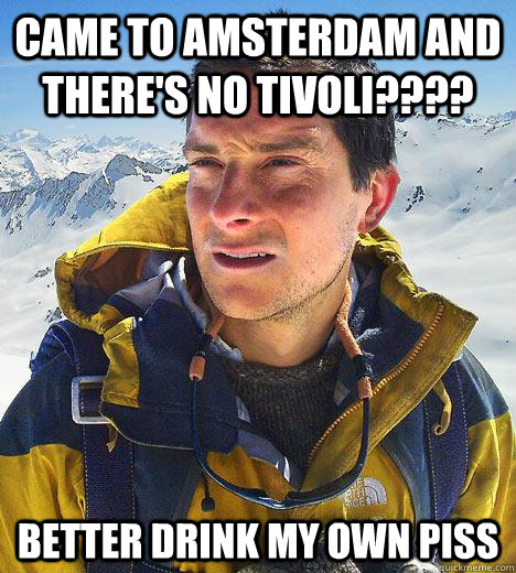 Came to Amsterdam and there's no Tivoli???? better drink my own piss  Bear Grylls