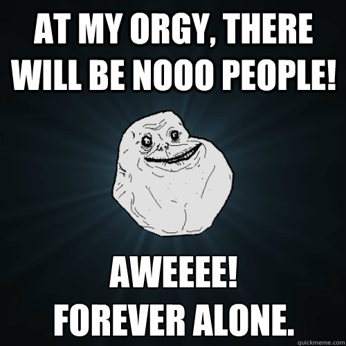 at my orgy, there will be nooo people! aweeee!
forever alone. - at my orgy, there will be nooo people! aweeee!
forever alone.  Forever Alone